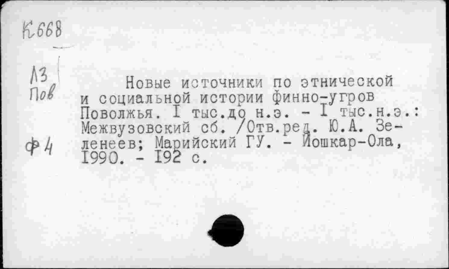 ﻿UMS
ФА
Новые источники по этнической и социальной истории финно-угров Поволжья. I тыс.до н.э. - I тыс.н.э.: Межвузовский об. /Отв.реа. Ю.А. Зе-ленеев; Марийский ГУ. - Йошкар-Ола, 1990. - 192 с.